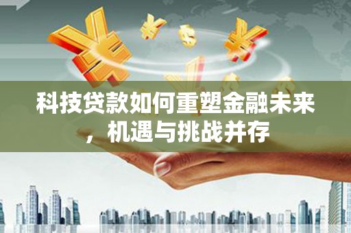 闻喜科技贷款如何重塑金融未来，机遇与挑战并存