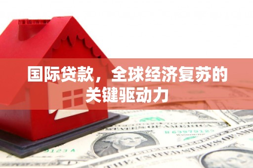 闻喜国际贷款，全球经济复苏的关键驱动力