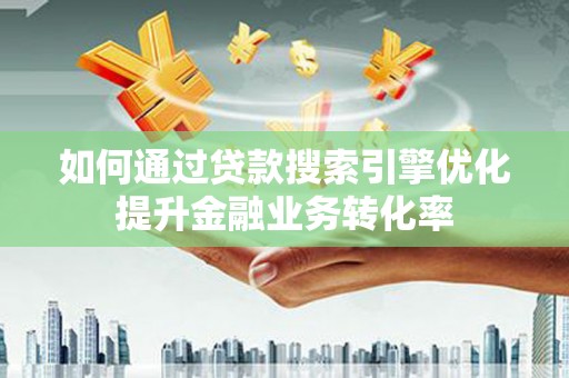 闻喜如何通过贷款搜索引擎优化提升金融业务转化率