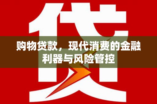 闻喜购物贷款，现代消费的金融利器与风险管控