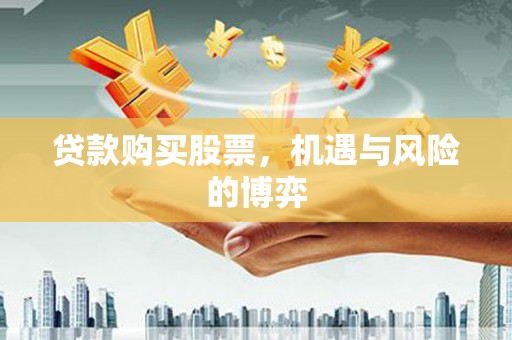 闻喜贷款购买股票，机遇与风险的博弈