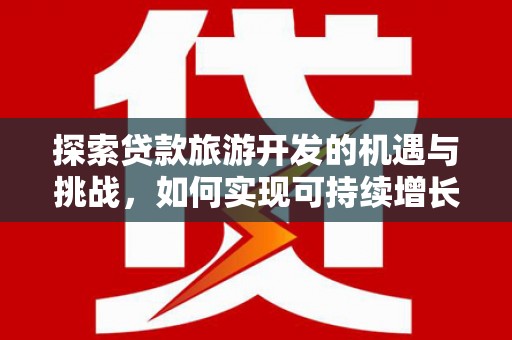 闻喜探索贷款旅游开发的机遇与挑战，如何实现可持续增长