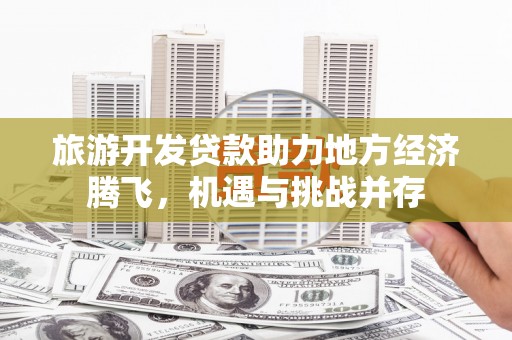闻喜旅游开发贷款助力地方经济腾飞，机遇与挑战并存