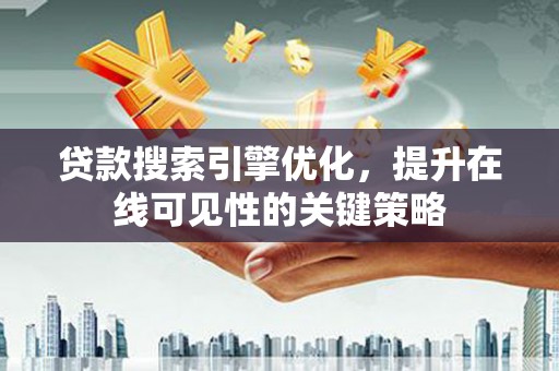 闻喜贷款搜索引擎优化，提升在线可见性的关键策略