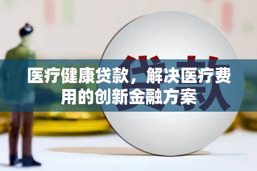 闻喜医疗健康贷款，解决医疗费用的创新金融方案
