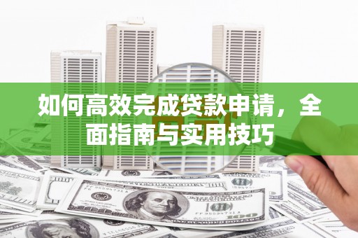 闻喜如何高效完成贷款申请，全面指南与实用技巧
