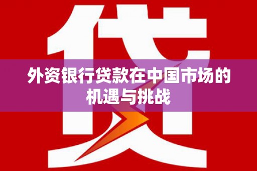 闻喜外资银行贷款在中国市场的机遇与挑战