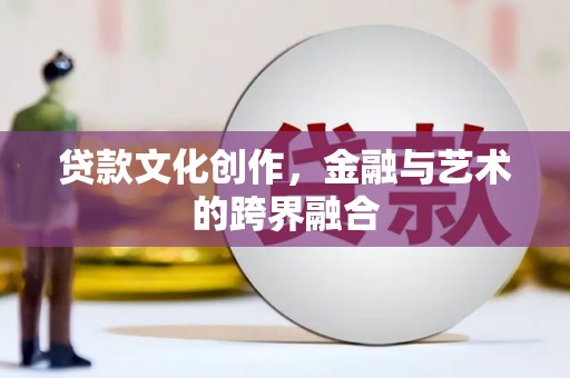闻喜贷款文化创作，金融与艺术的跨界融合