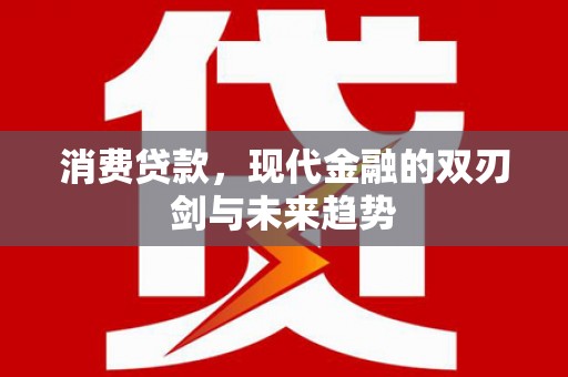 闻喜消费贷款，现代金融的双刃剑与未来趋势