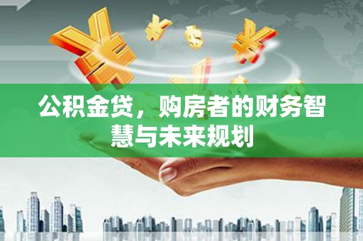 闻喜公积金贷，购房者的财务智慧与未来规划