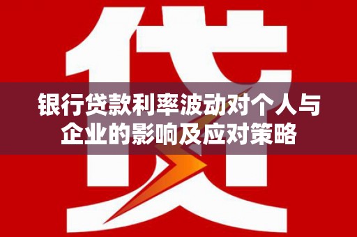 闻喜银行贷款利率波动对个人与企业的影响及应对策略