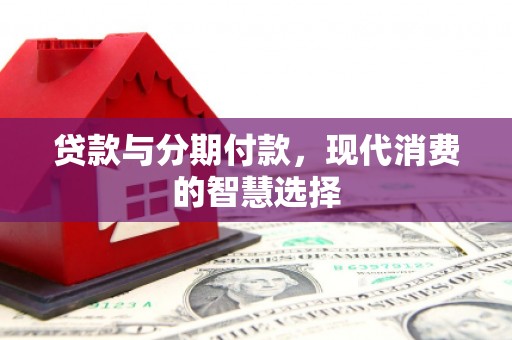 闻喜贷款与分期付款，现代消费的智慧选择