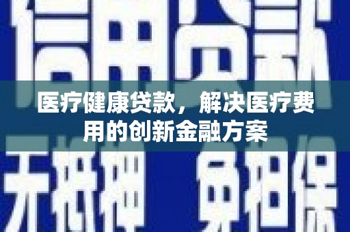 闻喜医疗健康贷款，解决医疗费用的创新金融方案