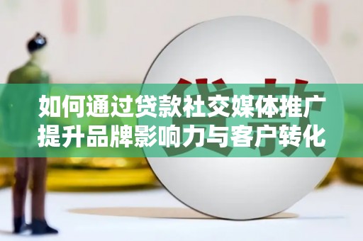 闻喜如何通过贷款社交媒体推广提升品牌影响力与客户转化率