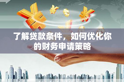 闻喜了解贷款条件，如何优化你的财务申请策略