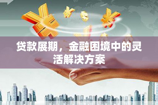 闻喜贷款展期，金融困境中的灵活解决方案