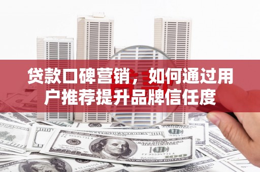 闻喜贷款口碑营销，如何通过用户推荐提升品牌信任度
