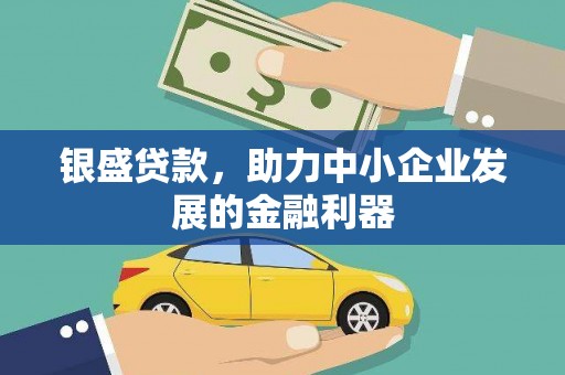 闻喜银盛贷款，助力中小企业发展的金融利器