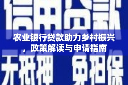 闻喜农业银行贷款助力乡村振兴，政策解读与申请指南
