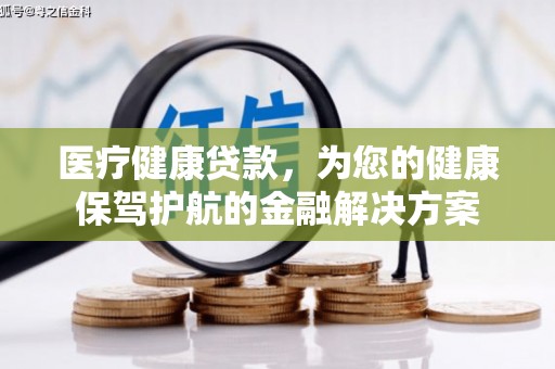 闻喜医疗健康贷款，为您的健康保驾护航的金融解决方案