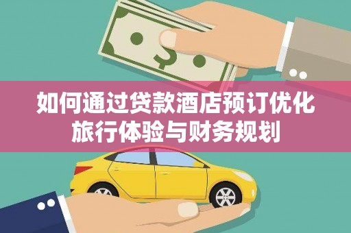 闻喜如何通过贷款酒店预订优化旅行体验与财务规划