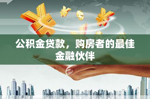 闻喜公积金贷款，购房者的最佳金融伙伴