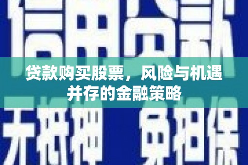 闻喜贷款购买股票，风险与机遇并存的金融策略
