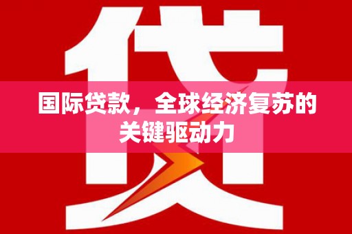 闻喜国际贷款，全球经济复苏的关键驱动力
