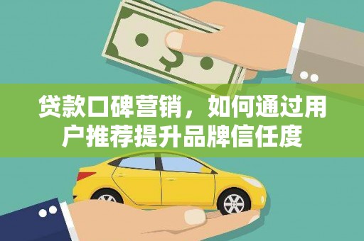 闻喜贷款口碑营销，如何通过用户推荐提升品牌信任度