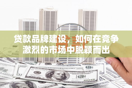 闻喜贷款品牌建设，如何在竞争激烈的市场中脱颖而出