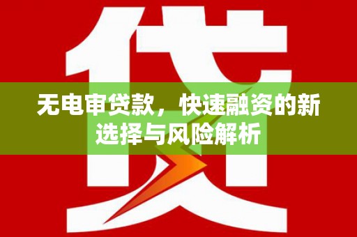 闻喜无电审贷款，快速融资的新选择与风险解析