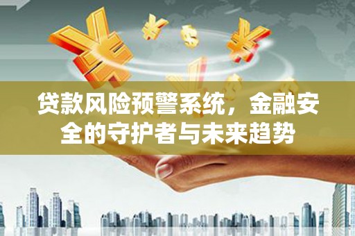 闻喜贷款风险预警系统，金融安全的守护者与未来趋势