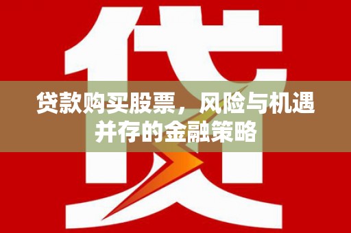 闻喜贷款购买股票，风险与机遇并存的金融策略