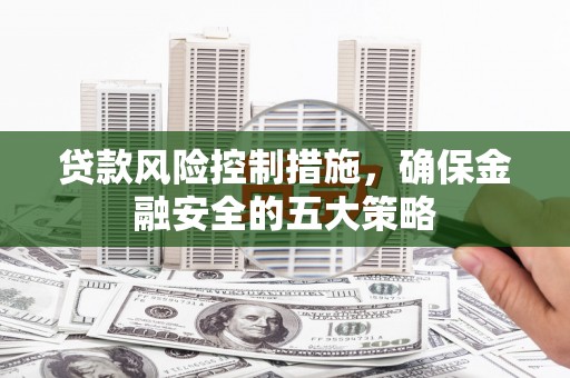 闻喜贷款风险控制措施，确保金融安全的五大策略