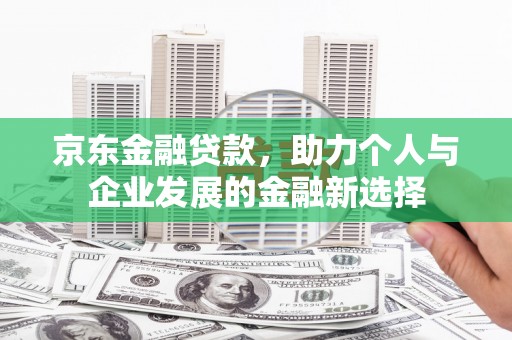 闻喜京东金融贷款，助力个人与企业发展的金融新选择