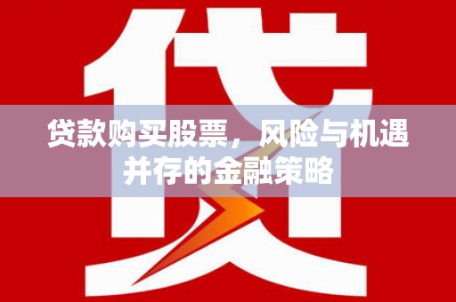 闻喜贷款购买股票，风险与机遇并存的金融策略