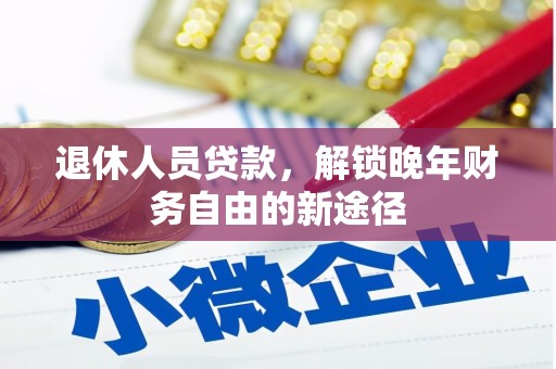 闻喜退休人员贷款，解锁晚年财务自由的新途径