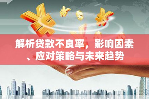 闻喜解析贷款不良率，影响因素、应对策略与未来趋势