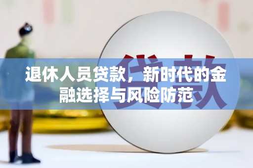 闻喜退休人员贷款，新时代的金融选择与风险防范