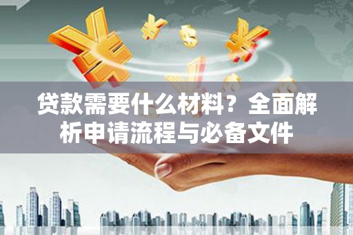 闻喜贷款需要什么材料？全面解析申请流程与必备文件