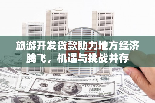 闻喜旅游开发贷款助力地方经济腾飞，机遇与挑战并存