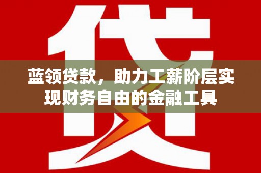 闻喜蓝领贷款，助力工薪阶层实现财务自由的金融工具