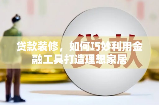 闻喜贷款装修，如何巧妙利用金融工具打造理想家居