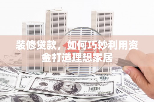 闻喜装修贷款，如何巧妙利用资金打造理想家居