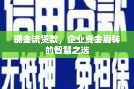 闻喜现金流贷款，企业资金周转的智慧之选