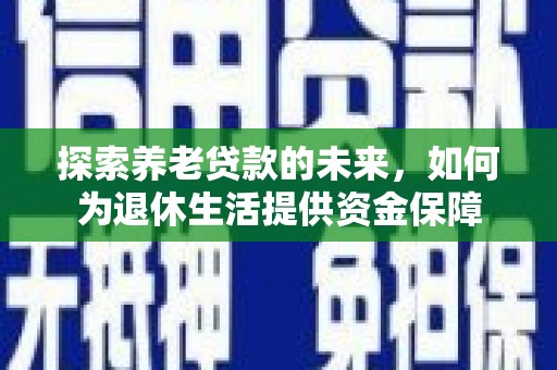 闻喜探索养老贷款的未来，如何为退休生活提供资金保障