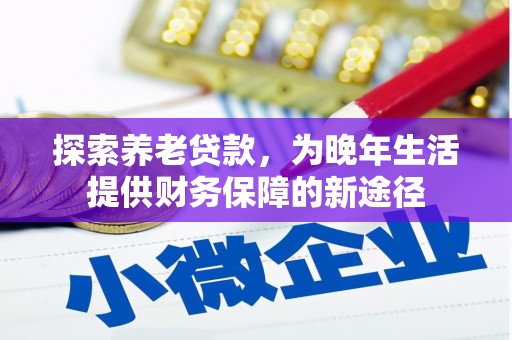闻喜探索养老贷款，为晚年生活提供财务保障的新途径
