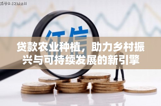 闻喜贷款农业种植，助力乡村振兴与可持续发展的新引擎