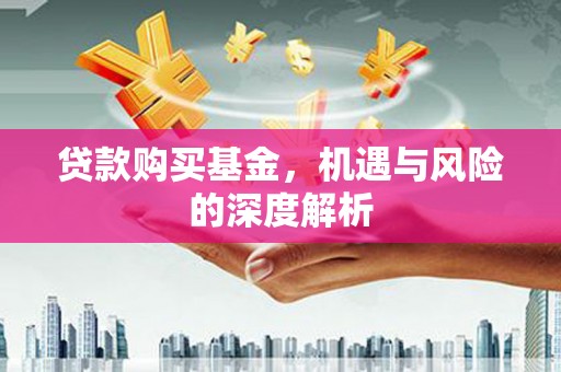 闻喜贷款购买基金，机遇与风险的深度解析