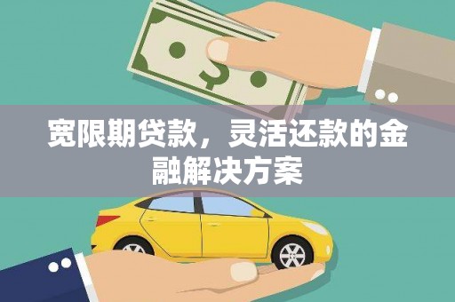 闻喜宽限期贷款，灵活还款的金融解决方案